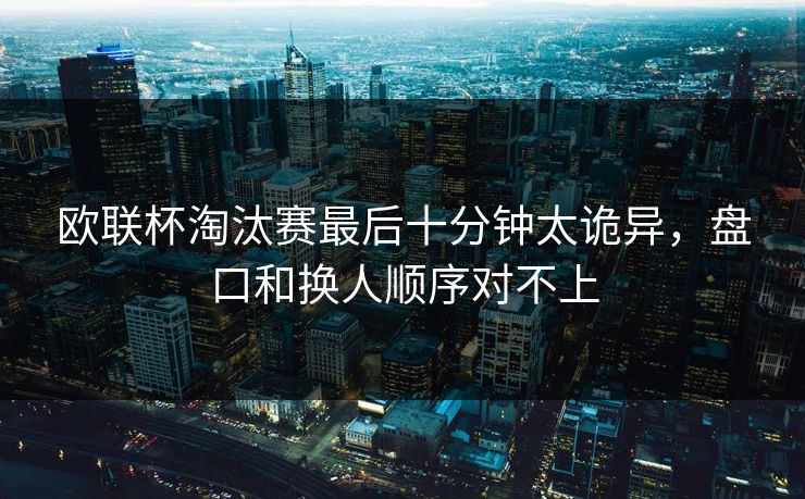 欧联杯淘汰赛最后十分钟太诡异，盘口和换人顺序对不上