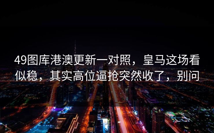 49图库港澳更新一对照，皇马这场看似稳，其实高位逼抢突然收了，别问