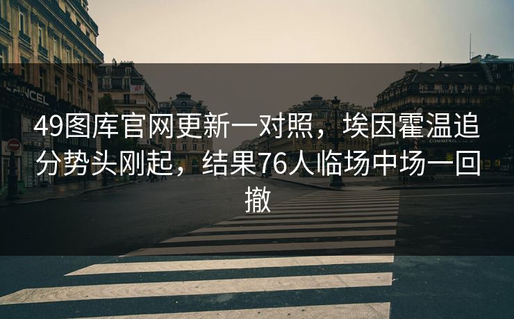 49图库官网更新一对照，埃因霍温追分势头刚起，结果76人临场中场一回撤