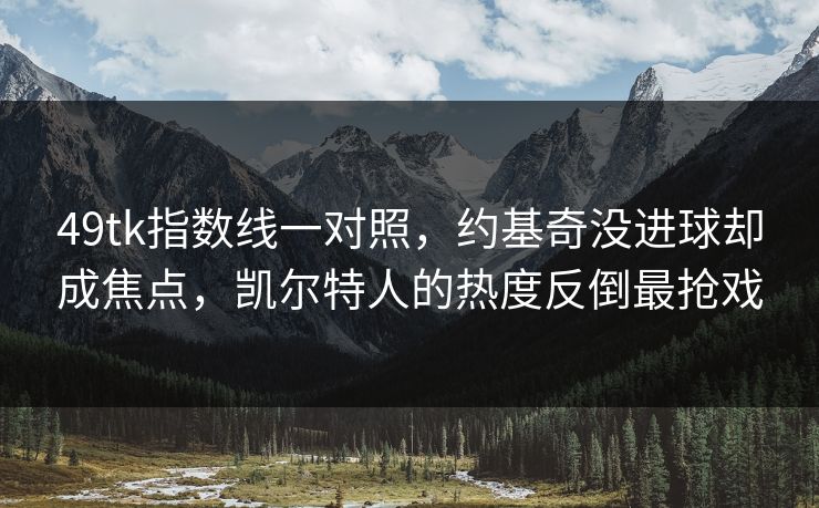 49tk指数线一对照,约基奇没进球却成焦点,凯尔特人的热度反倒最抢戏 49tk指数线一对照,约基奇没进球却成焦点,凯尔特人的热度反倒最抢戏