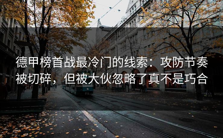 德甲榜首战最冷门的线索:攻防节奏被切碎,但被大伙忽略了真不是巧合 德甲榜首战最冷门的线索:攻防节奏被切碎,但被大伙忽略了真不是巧合