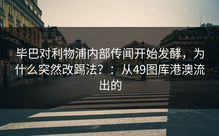 毕巴对利物浦内部传闻开始发酵,为什么突然改踢法?:从49图库港澳流出的 毕巴对利物浦内部传闻开始发酵,为什么突然改踢法?:从49图库港澳流出的