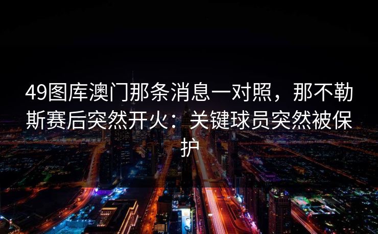 49图库澳门那条消息一对照,那不勒斯赛后突然开火:关键球员突然被保护 49图库澳门那条消息一对照,那不勒斯赛后突然开火:关键球员突然被保护