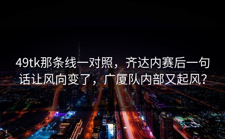 49tk那条线一对照，齐达内赛后一句话让风向变了，广厦队内部又起风？