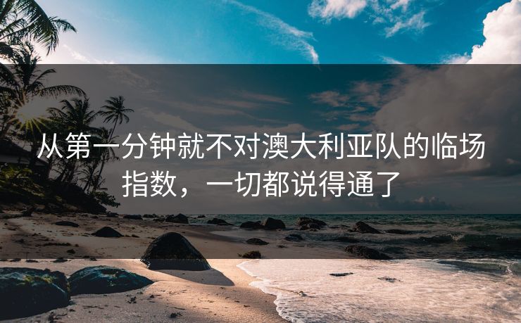 从第一分钟就不对澳大利亚队的临场指数,一切都说得通了 从第一分钟就不对澳大利亚队的临场指数,一切都说得通了