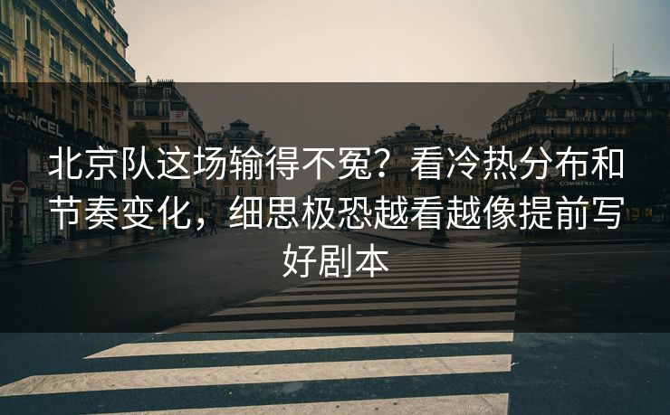 北京队这场输得不冤？看冷热分布和节奏变化，细思极恐越看越像提前写好剧本