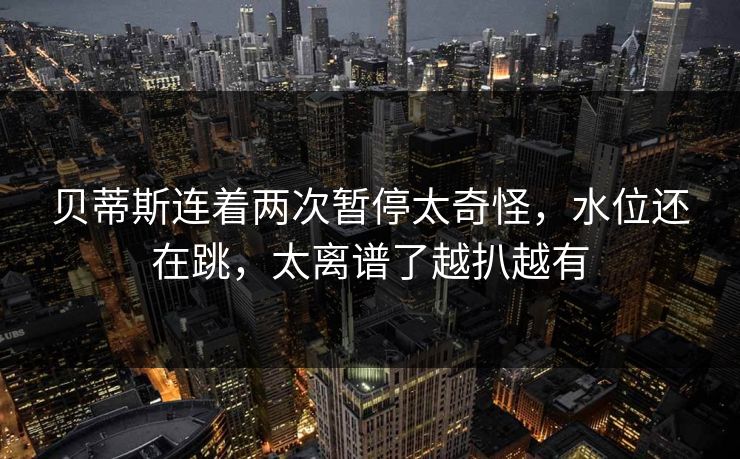 贝蒂斯连着两次暂停太奇怪，水位还在跳，太离谱了越扒越有