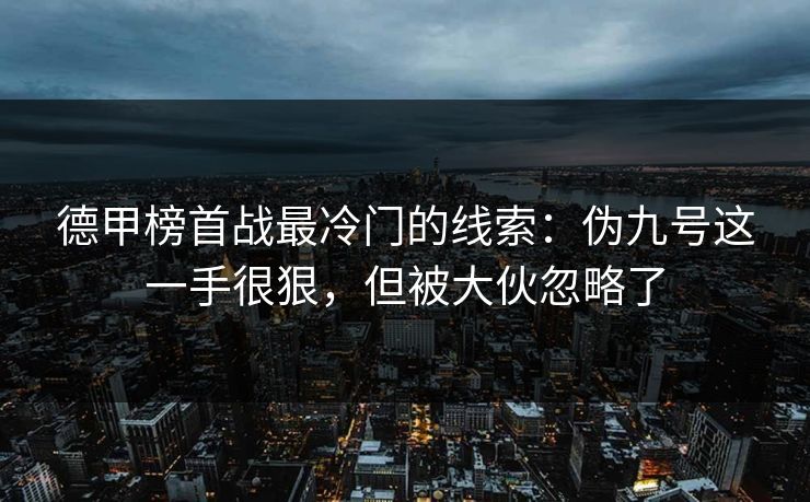 德甲榜首战最冷门的线索：伪九号这一手很狠，但被大伙忽略了
