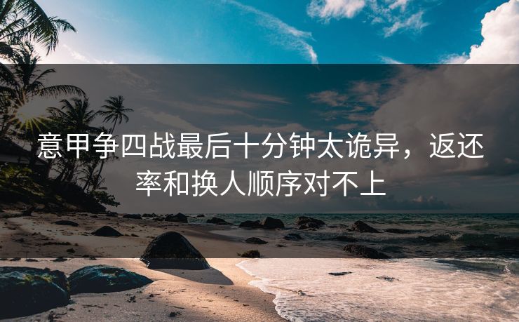 意甲争四战最后十分钟太诡异，返还率和换人顺序对不上