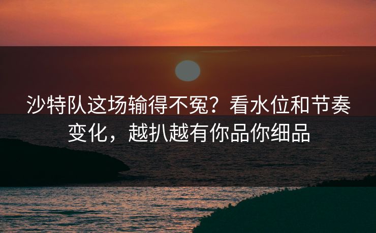 沙特队这场输得不冤？看水位和节奏变化，越扒越有你品你细品