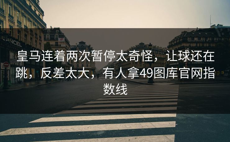 皇马连着两次暂停太奇怪，让球还在跳，反差太大，有人拿49图库官网指数线