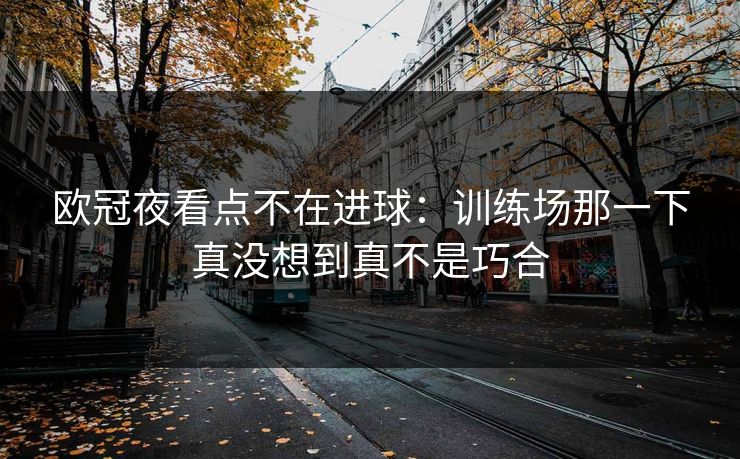 欧冠夜看点不在进球：训练场那一下真没想到真不是巧合
