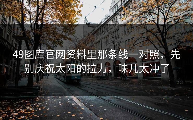49图库官网资料里那条线一对照，先别庆祝太阳的拉力，味儿太冲了