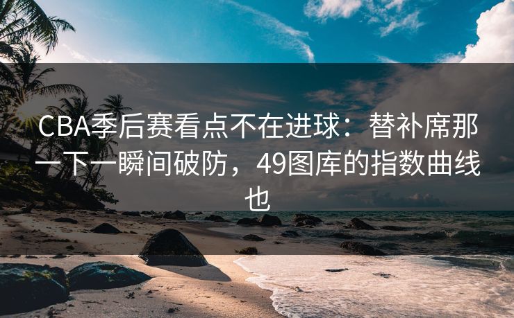 CBA季后赛看点不在进球：替补席那一下一瞬间破防，49图库的指数曲线也