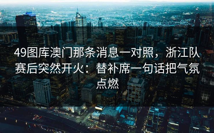 49图库澳门那条消息一对照，浙江队赛后突然开火：替补席一句话把气氛点燃