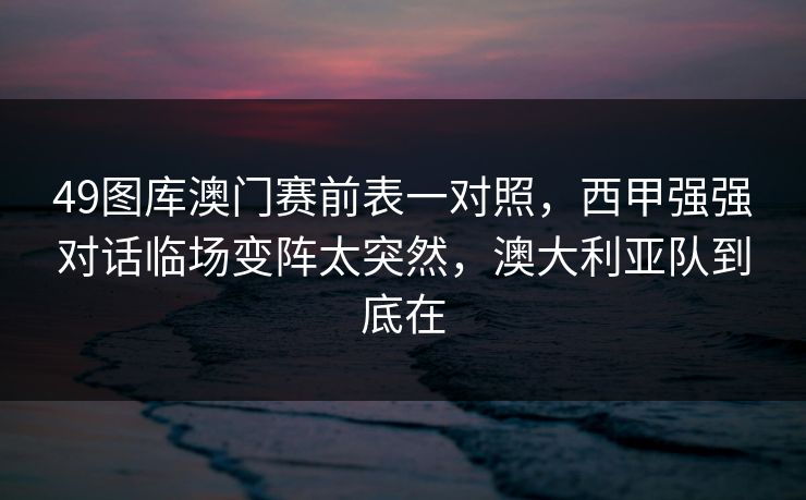 49图库澳门赛前表一对照，西甲强强对话临场变阵太突然，澳大利亚队到底在