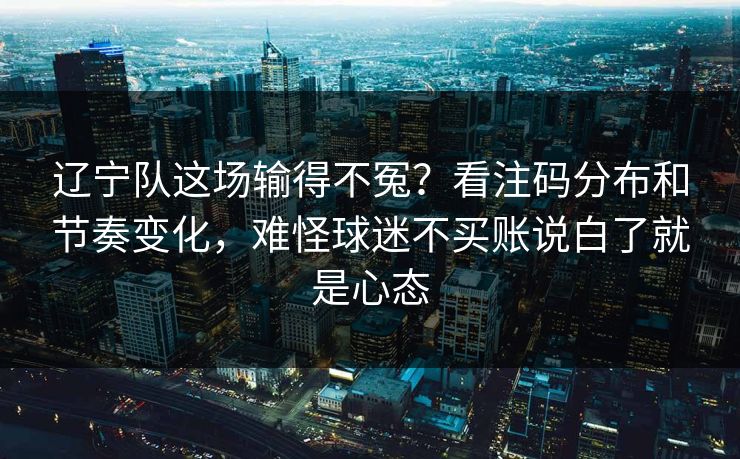 辽宁队这场输得不冤？看注码分布和节奏变化，难怪球迷不买账说白了就是心态