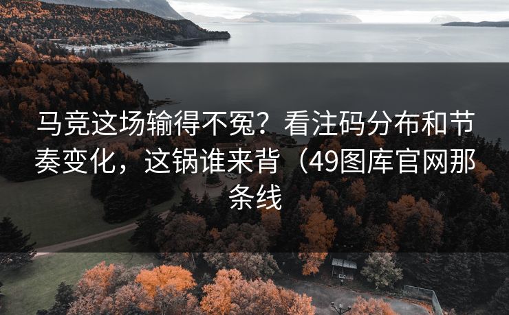 马竞这场输得不冤？看注码分布和节奏变化，这锅谁来背（49图库官网那条线