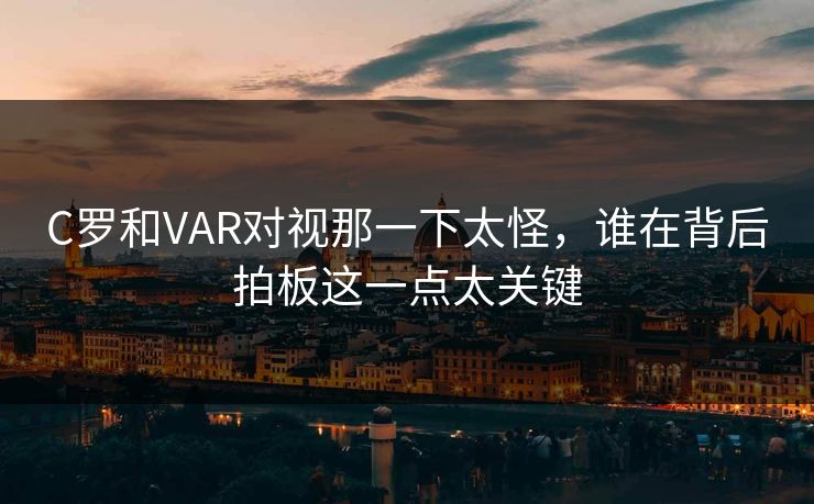 C罗和VAR对视那一下太怪，谁在背后拍板这一点太关键