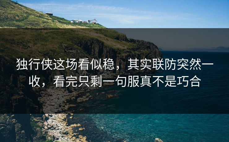 独行侠这场看似稳，其实联防突然一收，看完只剩一句服真不是巧合