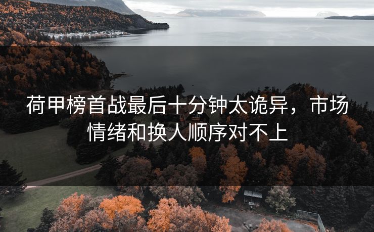 荷甲榜首战最后十分钟太诡异，市场情绪和换人顺序对不上