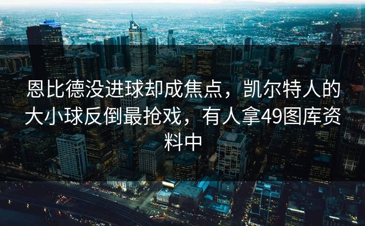 恩比德没进球却成焦点，凯尔特人的大小球反倒最抢戏，有人拿49图库资料中