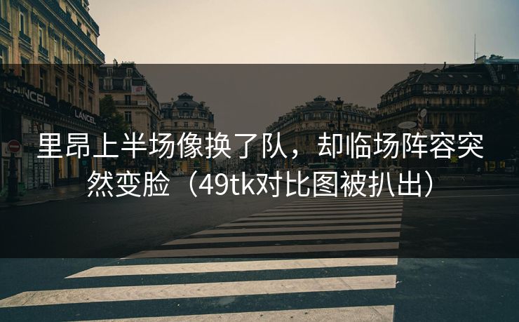里昂上半场像换了队，却临场阵容突然变脸（49tk对比图被扒出）