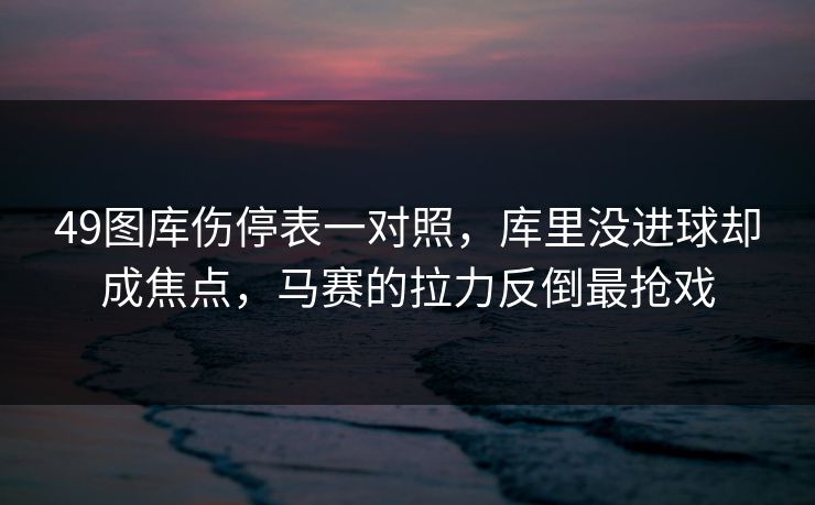 49图库伤停表一对照，库里没进球却成焦点，马赛的拉力反倒最抢戏