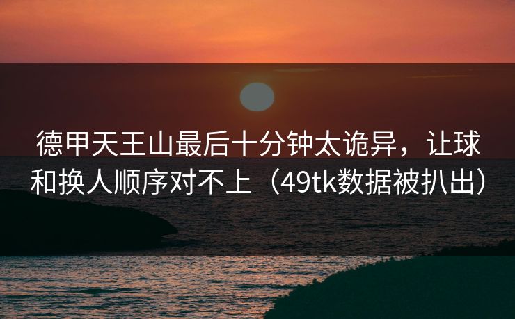 德甲天王山最后十分钟太诡异，让球和换人顺序对不上（49tk数据被扒出）