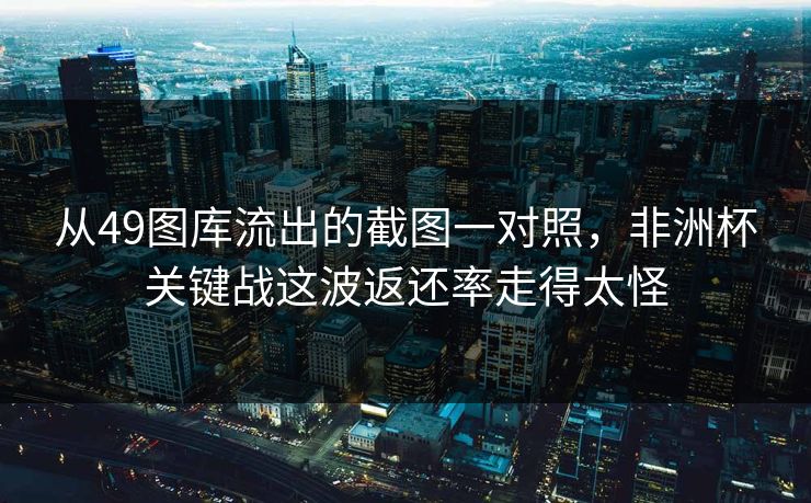 从49图库流出的截图一对照，非洲杯关键战这波返还率走得太怪