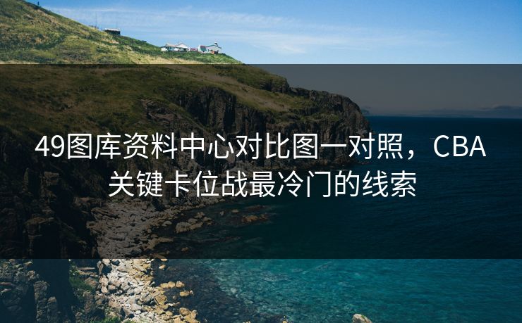 49图库资料中心对比图一对照，CBA关键卡位战最冷门的线索