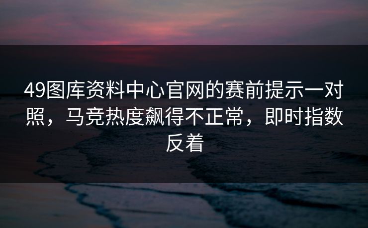 49图库资料中心官网的赛前提示一对照，马竞热度飙得不正常，即时指数反着