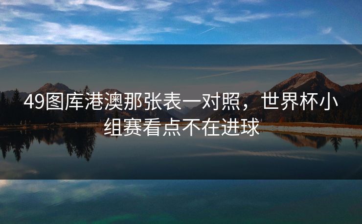 49图库港澳那张表一对照，世界杯小组赛看点不在进球