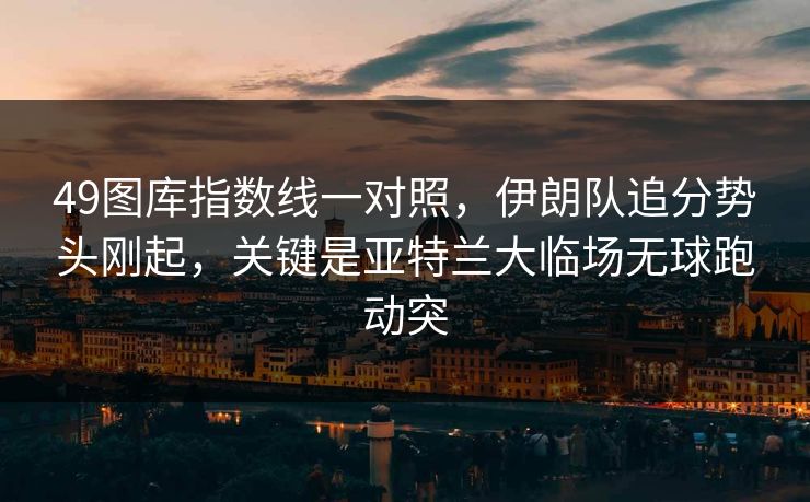 49图库指数线一对照，伊朗队追分势头刚起，关键是亚特兰大临场无球跑动突