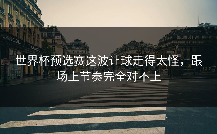 世界杯预选赛这波让球走得太怪，跟场上节奏完全对不上