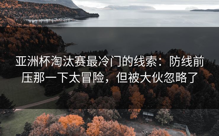 亚洲杯淘汰赛最冷门的线索：防线前压那一下太冒险，但被大伙忽略了