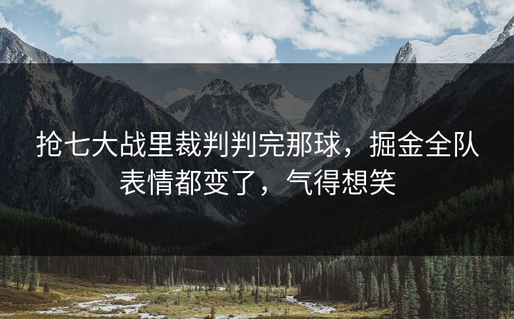 抢七大战里裁判判完那球，掘金全队表情都变了，气得想笑