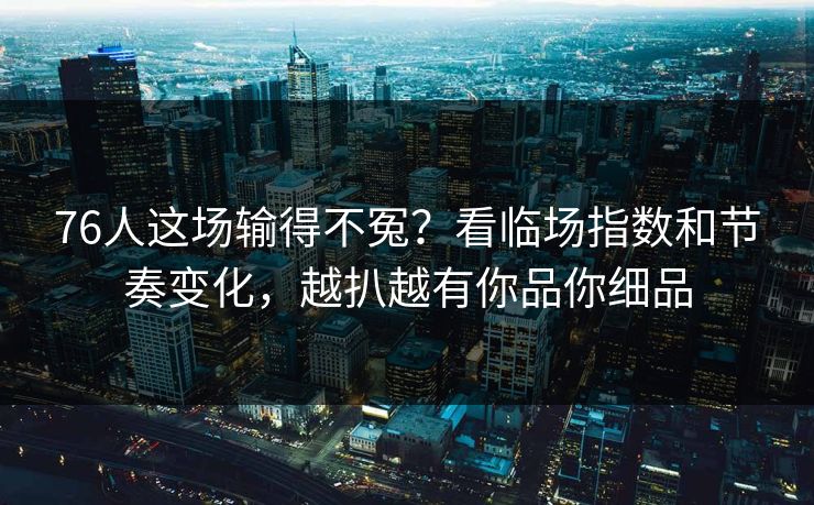 76人这场输得不冤？看临场指数和节奏变化，越扒越有你品你细品