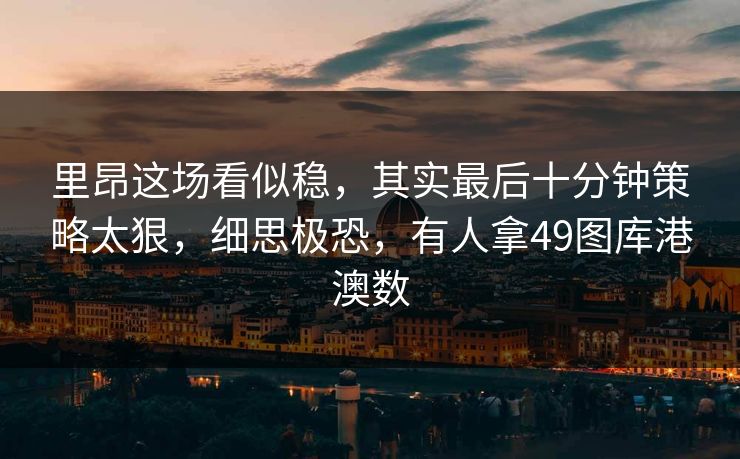 里昂这场看似稳，其实最后十分钟策略太狠，细思极恐，有人拿49图库港澳数