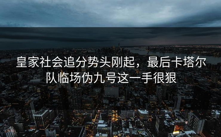 皇家社会追分势头刚起，最后卡塔尔队临场伪九号这一手很狠