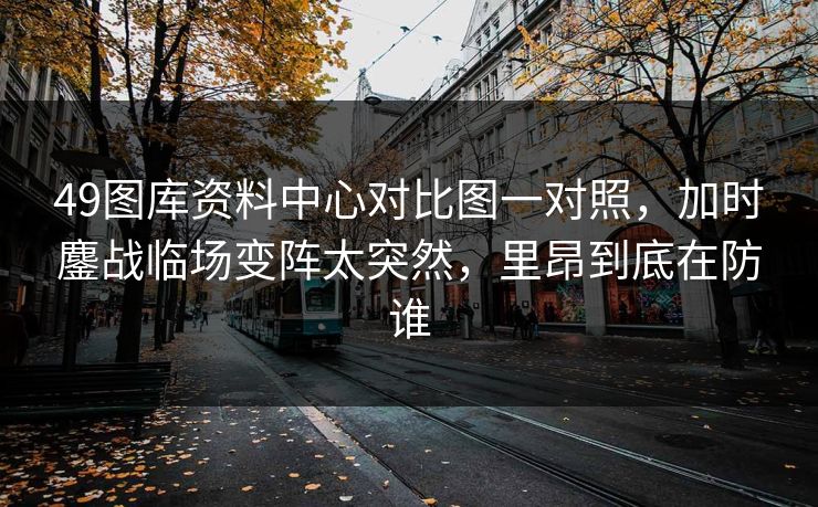 49图库资料中心对比图一对照，加时鏖战临场变阵太突然，里昂到底在防谁