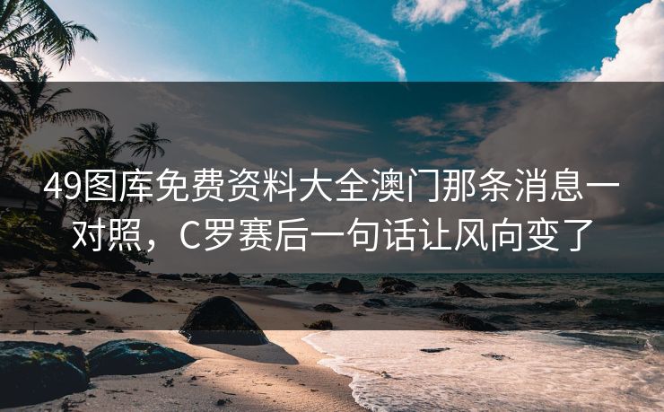 49图库免费资料大全澳门那条消息一对照，C罗赛后一句话让风向变了