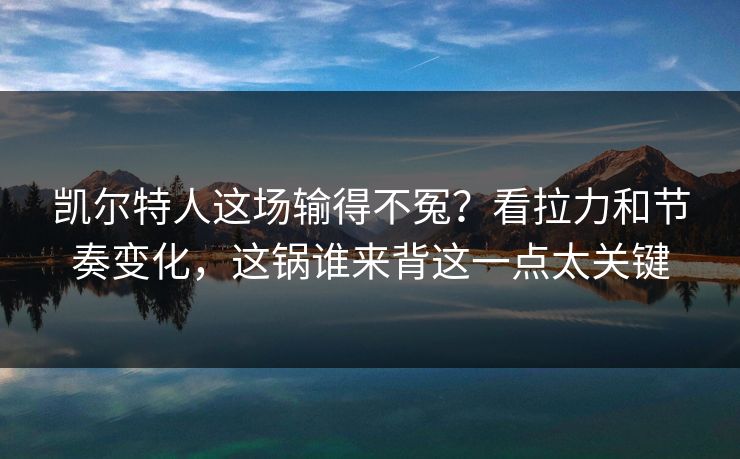 凯尔特人这场输得不冤？看拉力和节奏变化，这锅谁来背这一点太关键