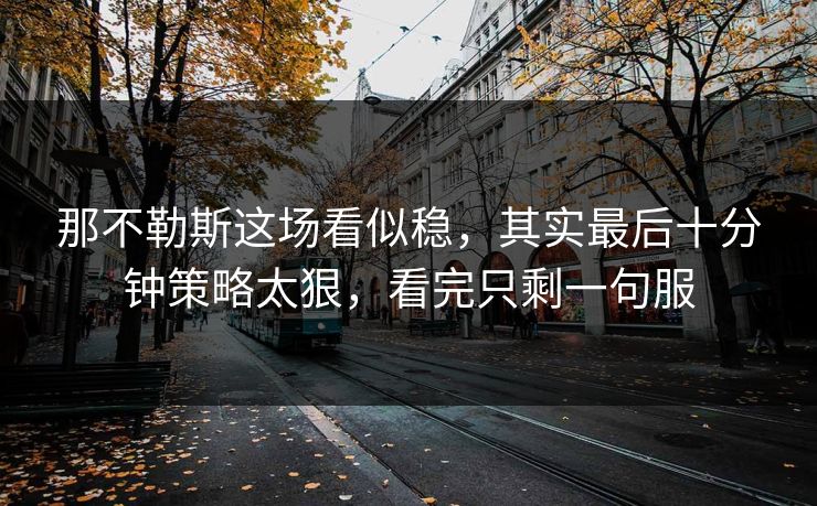 那不勒斯这场看似稳，其实最后十分钟策略太狠，看完只剩一句服