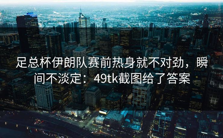 足总杯伊朗队赛前热身就不对劲，瞬间不淡定：49tk截图给了答案