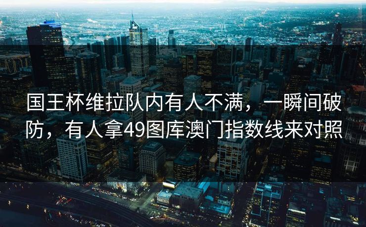 国王杯维拉队内有人不满，一瞬间破防，有人拿49图库澳门指数线来对照