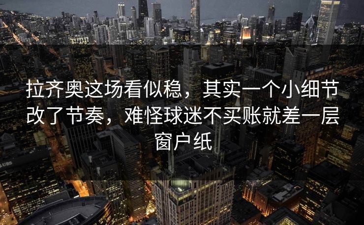 拉齐奥这场看似稳,其实一个小细节改了节奏,难怪球迷不买账就差一层窗户纸 拉齐奥这场看似稳,其实一个小细节改了节奏,难怪球迷不买账就差一层窗户纸