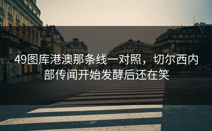 49图库港澳那条线一对照，切尔西内部传闻开始发酵后还在笑