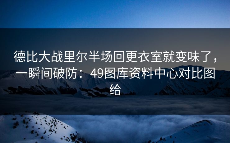 德比大战里尔半场回更衣室就变味了，一瞬间破防：49图库资料中心对比图给