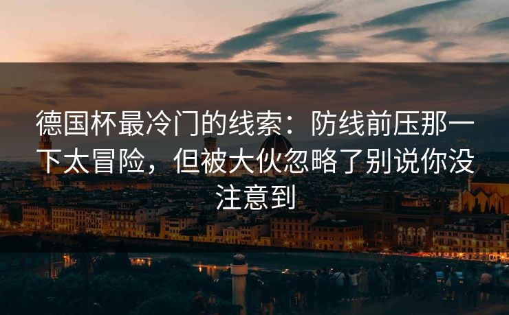 德国杯最冷门的线索:防线前压那一下太冒险,但被大伙忽略了别说你没注意到 德国杯最冷门的线索:防线前压那一下太冒险,但被大伙忽略了别说你没注意到